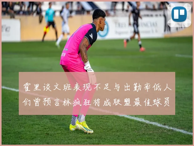霍里谈文班表现不足与出勤率低人们曾预言林疯狂将成联盟最佳球员