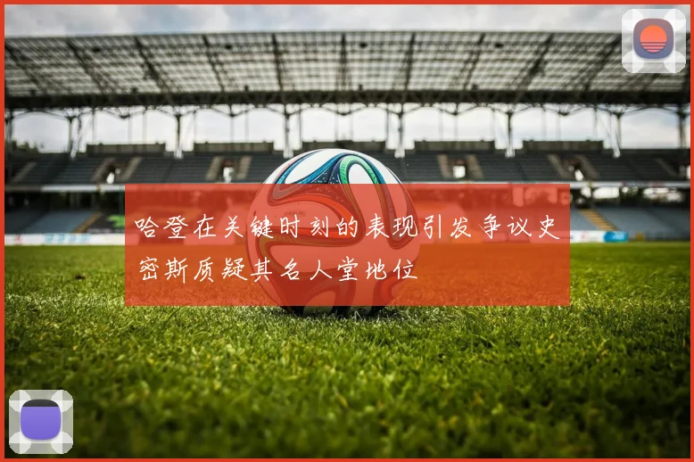 哈登在关键时刻的表现引发争议史密斯质疑其名人堂地位