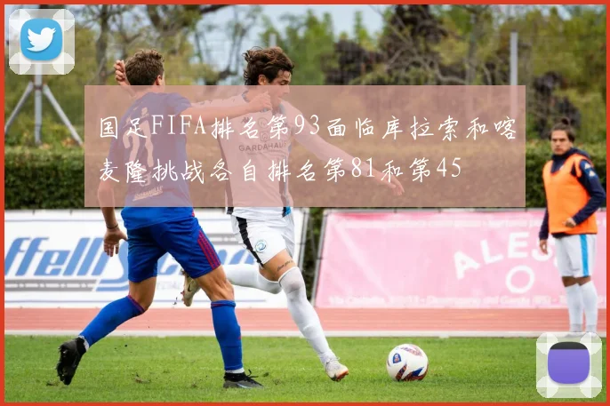 国足FIFA排名第93面临库拉索和喀麦隆挑战各自排名第81和第45