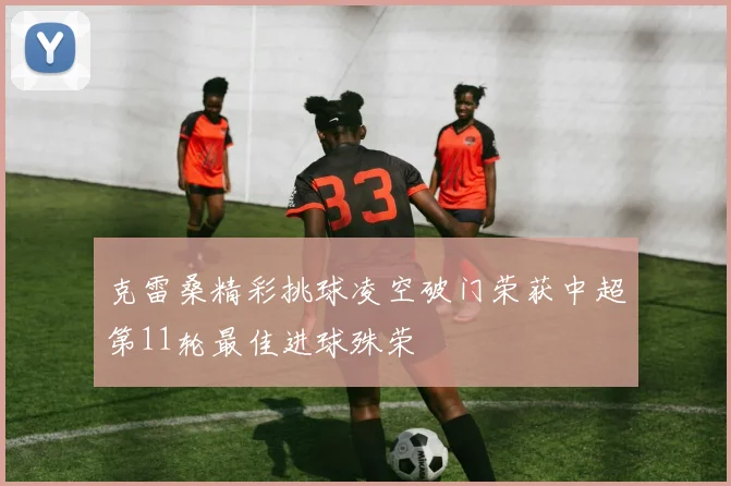 克雷桑精彩挑球凌空破门荣获中超第11轮最佳进球殊荣
