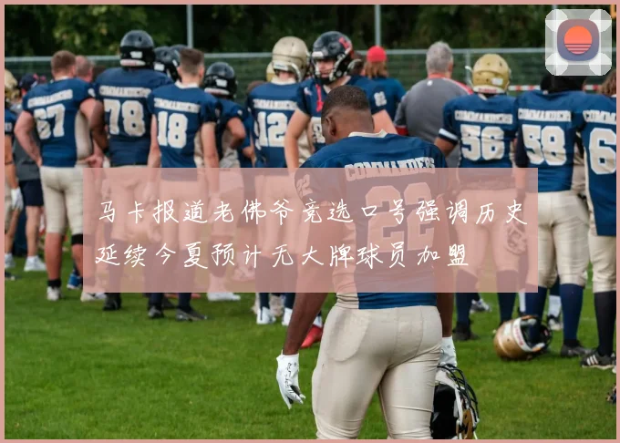 马卡报道老佛爷竞选口号强调历史延续今夏预计无大牌球员加盟
