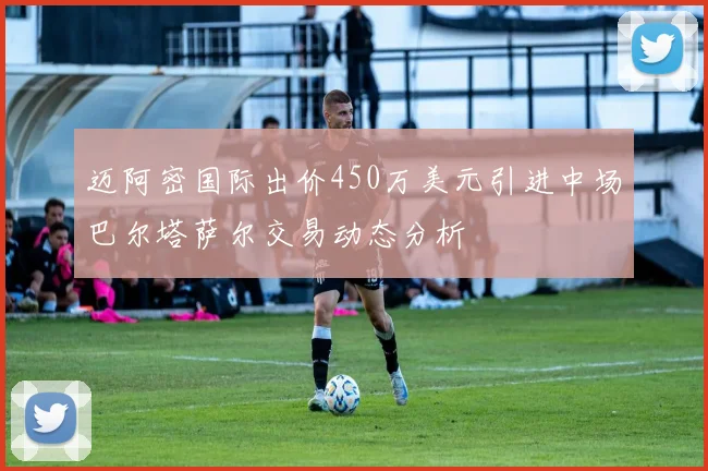 迈阿密国际出价450万美元引进中场巴尔塔萨尔交易动态分析