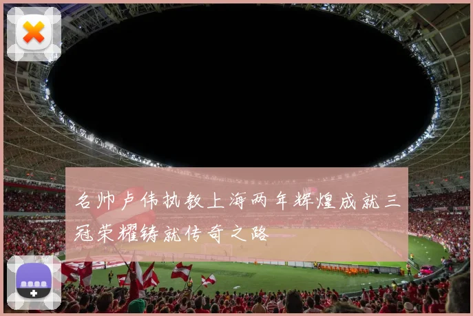 名帅卢伟执教上海两年辉煌成就三冠荣耀铸就传奇之路