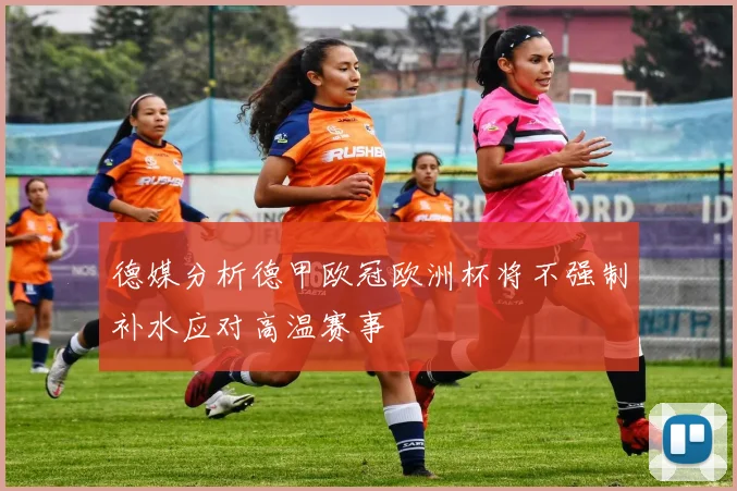 德媒分析德甲欧冠欧洲杯将不强制补水应对高温赛事