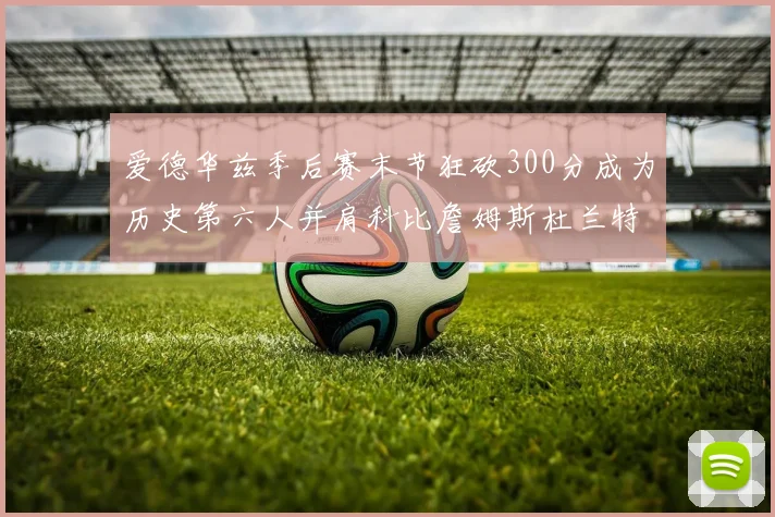 爱德华兹季后赛末节狂砍300分成为历史第六人并肩科比詹姆斯杜兰特韦德