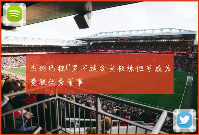 杰姆巴称C罗不适合当教练但可成为曼联优秀董事