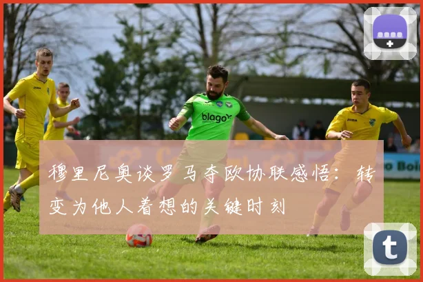 穆里尼奥谈罗马夺欧协联感悟：转变为他人着想的关键时刻