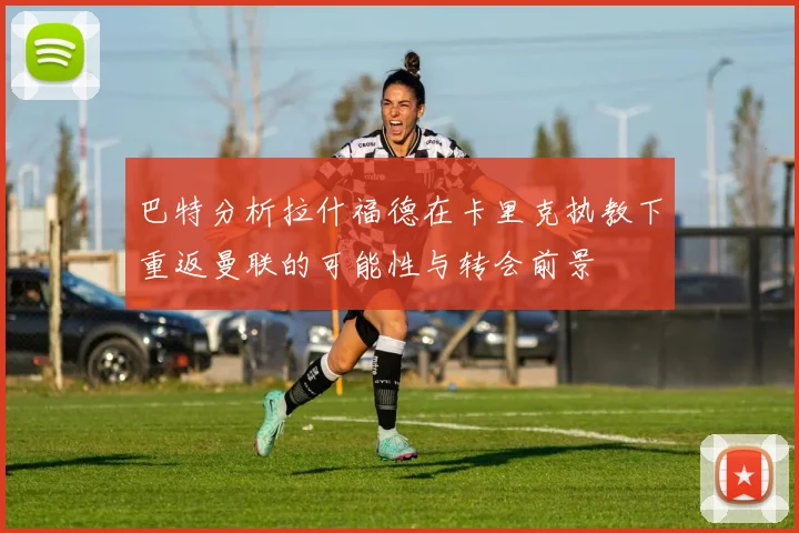 巴特分析拉什福德在卡里克执教下重返曼联的可能性与转会前景