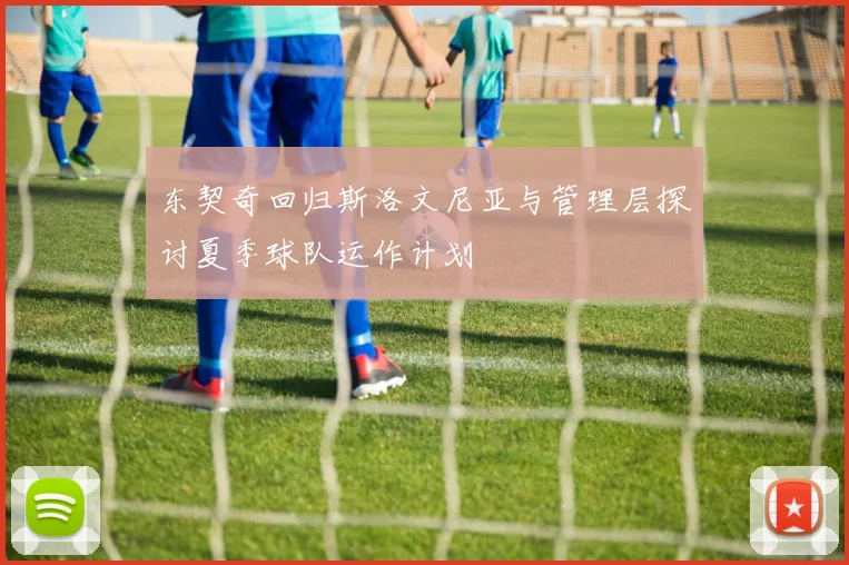 东契奇回归斯洛文尼亚与管理层探讨夏季球队运作计划