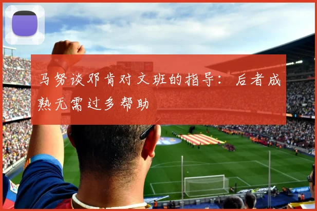 马努谈邓肯对文班的指导：后者成熟无需过多帮助