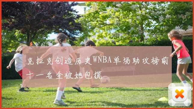 克拉克创造历史WNBA单场助攻榜前十一名全被她包揽