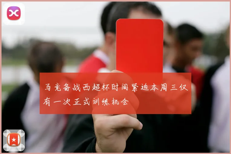 马竞备战西超杯时间紧迫本周三仅有一次正式训练机会