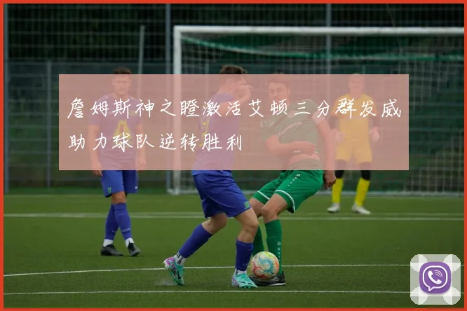 詹姆斯神之瞪激活艾顿三分群发威助力球队逆转胜利