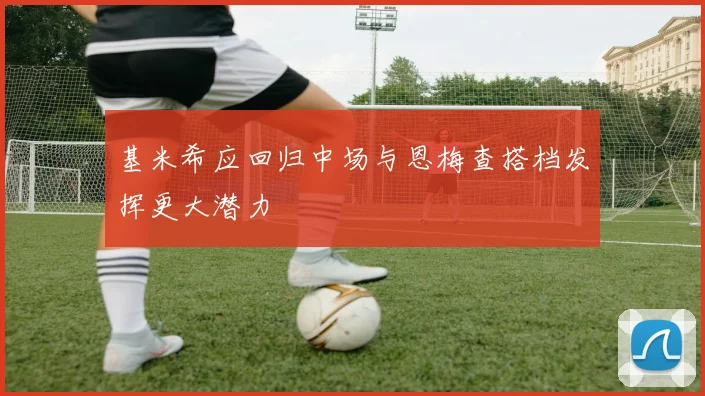 基米希应回归中场与恩梅查搭档发挥更大潜力