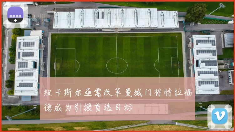纽卡斯尔亟需改革曼城门将特拉福德成为引援首选目标