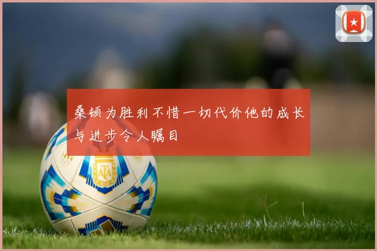 桑顿为胜利不惜一切代价他的成长与进步令人瞩目