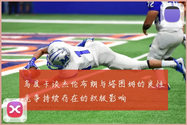乌度卡谈杰伦布朗与塔图姆的良性竞争持续存在的积极影响
